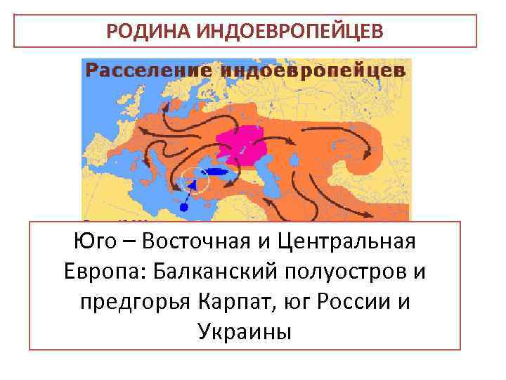 РОДИНА ИНДОЕВРОПЕЙЦЕВ Юго – Восточная и Центральная Европа: Балканский полуостров и предгорья Карпат, юг