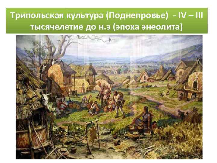 Трипольская культура (Поднепровье) - IV – III тысячелетие до н. э (эпоха энеолита) 