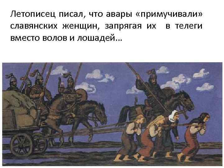 Летописец писал, что авары «примучивали» славянских женщин, запрягая их в телеги вместо волов и