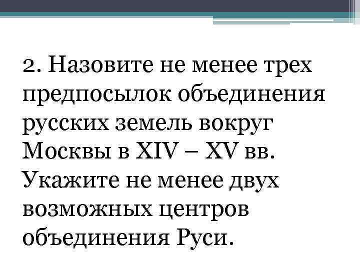 2. Назовите не менее трех предпосылок объединения русских земель вокруг Москвы в ХIV –