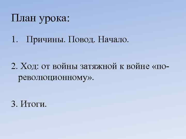 План урока: 1. Причины. Повод. Начало. 2. Ход: от войны затяжной к войне «пореволюционному»