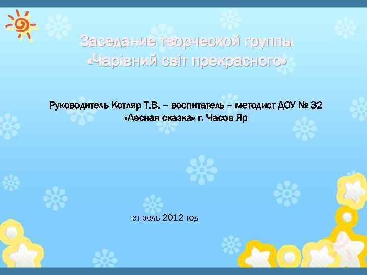 Заседание творческой группы «Чарівний світ прекрасного» Руководитель Котляр Т. В. – воспитатель – методист