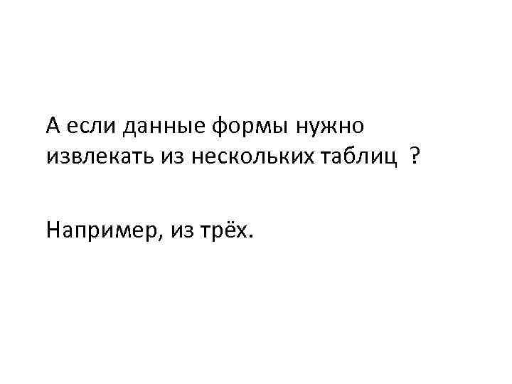 А если данные формы нужно извлекать из нескольких таблиц ? Например, из трёх. 
