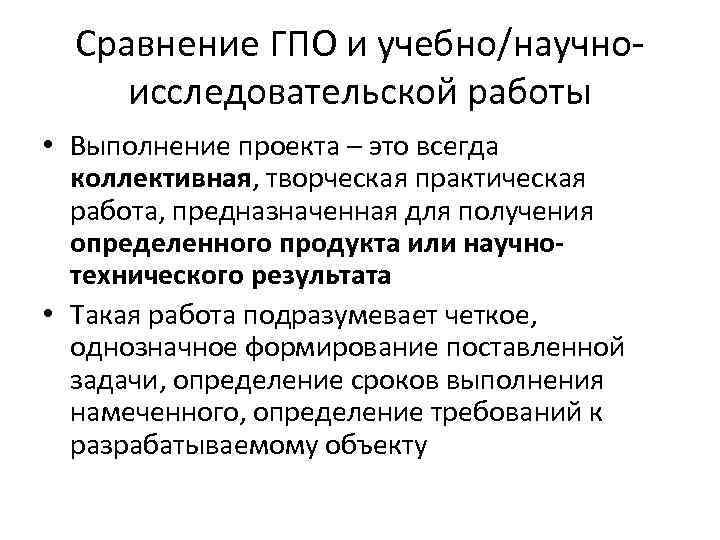 Сравнение ГПО и учебно/научноисследовательской работы • Выполнение проекта – это всегда коллективная, творческая практическая