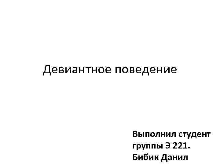 Девиантное поведение Выполнил студент группы Э 221. Бибик Данил 