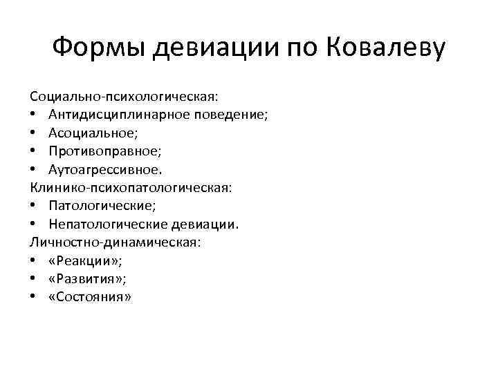 Формы девиации по Ковалеву Социально-психологическая: • Антидисциплинарное поведение; • Асоциальное; • Противоправное; • Аутоагрессивное.