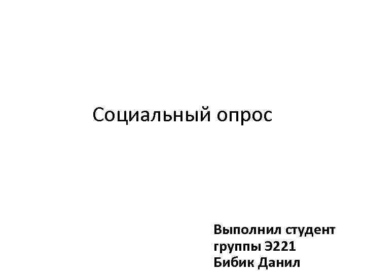 Социальный опрос Выполнил студент группы Э 221 Бибик Данил 