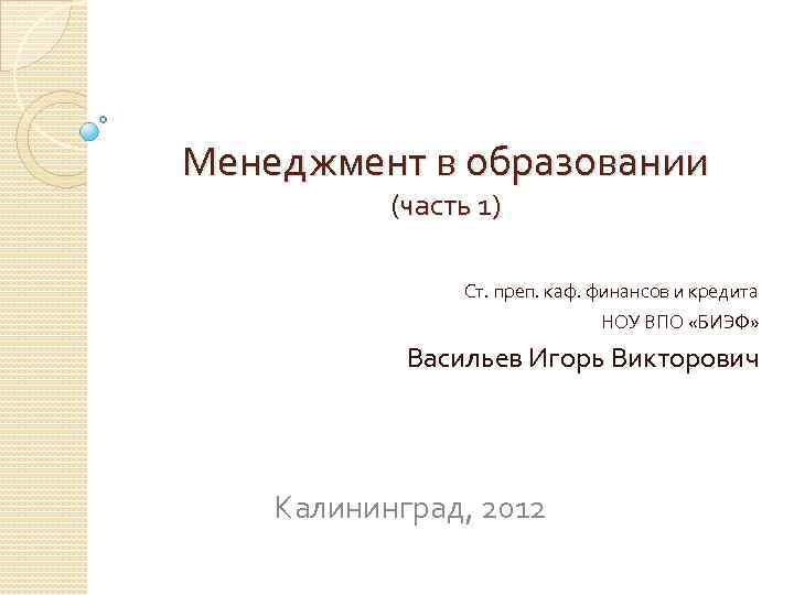 Менеджмент в образовании (часть 1) Ст. преп. каф. финансов и кредита НОУ ВПО «БИЭФ»