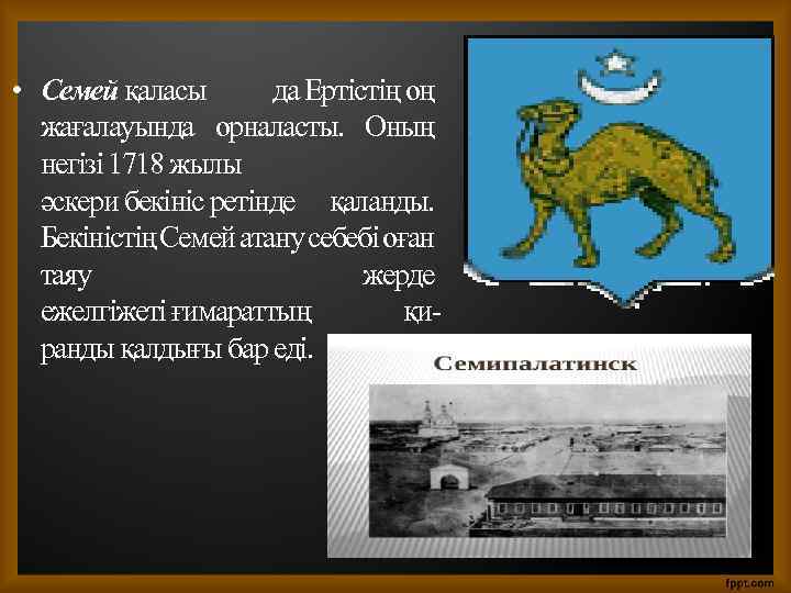 • Семей қаласы да Ертістің оң жағалауында орналасты. Оның негізі 1718 жылы әскери