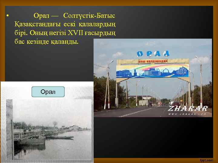  • Орал — Солтүстік-Батыс Қазақстандағы ескі қалалардың бірі. Оның негізі ХVІІ ғасырдың бас