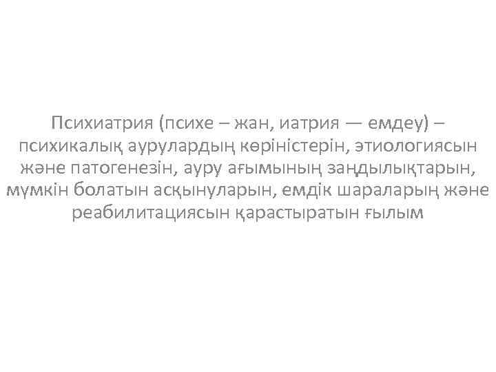 Психиатрия (психе – жан, иатрия — емдеу) – психикалық аурулардың көріністерін, этиологиясын және патогенезін,