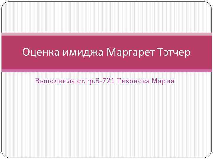 Оценка имиджа Маргарет Тэтчер Выполнила ст. гр. Б-721 Тихонова Мария 