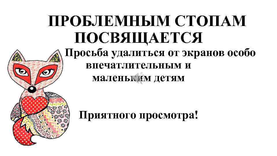 ПРОБЛЕМНЫМ СТОПАМ ПОСВЯЩАЕТСЯ Просьба удалиться от экранов особо впечатлительным и маленьким детям Приятного просмотра!