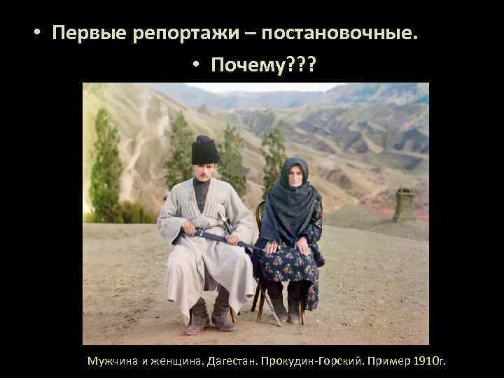  • Первые репортажи – постановочные. • Почему? ? ? Мужчина и женщина. Дагестан.