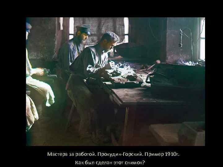 Мастера за работой. Прокудин-Горский. Пример 1910 г. Как был сделан этот снимок? 