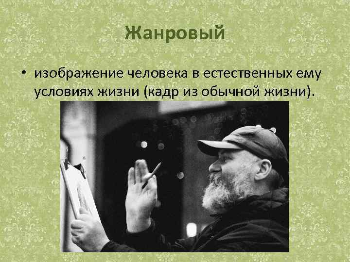 Жанровый • изображение человека в естественных ему условиях жизни (кадр из обычной жизни). 