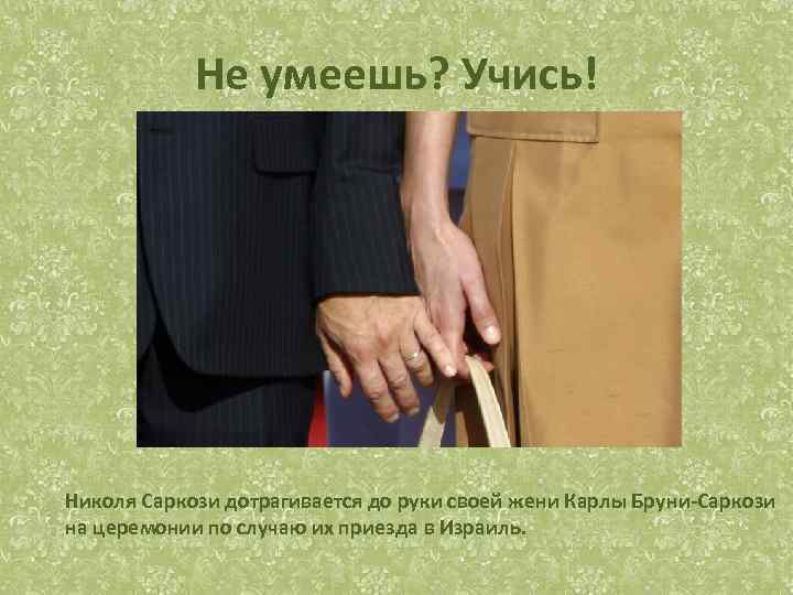 Не умеешь? Учись! Николя Саркози дотрагивается до руки своей жени Карлы Бруни-Саркози на церемонии