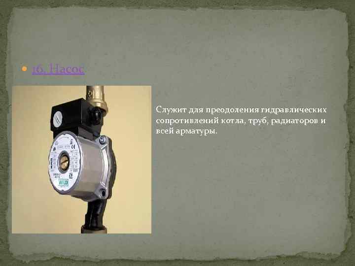  16. Насос Служит для преодоления гидравлических сопротивлений котла, труб, радиаторов и всей арматуры.