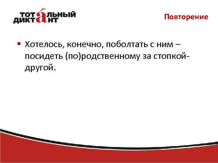 Повторение § Хотелось, конечно, поболтать с ним – посидеть (по)родственному за стопкойдругой. 