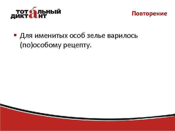 Повторение § Для именитых особ зелье варилось (по)особому рецепту. 