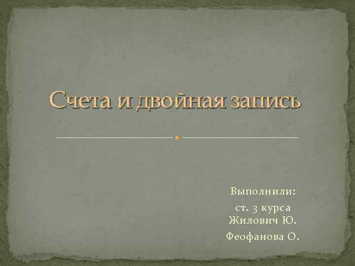 Счета и двойная запись Выполнили: ст. 3 курса Жилович Ю. Феофанова О. 