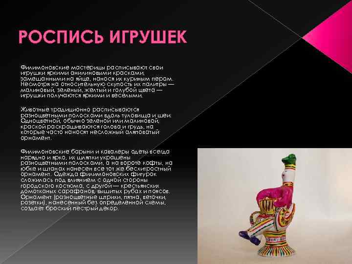 РОСПИСЬ ИГРУШЕК Филимоновские мастерицы расписывают свои игрушки яркими анилиновыми красками, замешанными на яйце, нанося