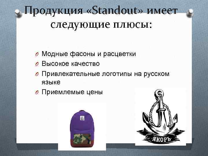 Продукция «Standout» имеет следующие плюсы: O Модные фасоны и расцветки O Высокое качество O
