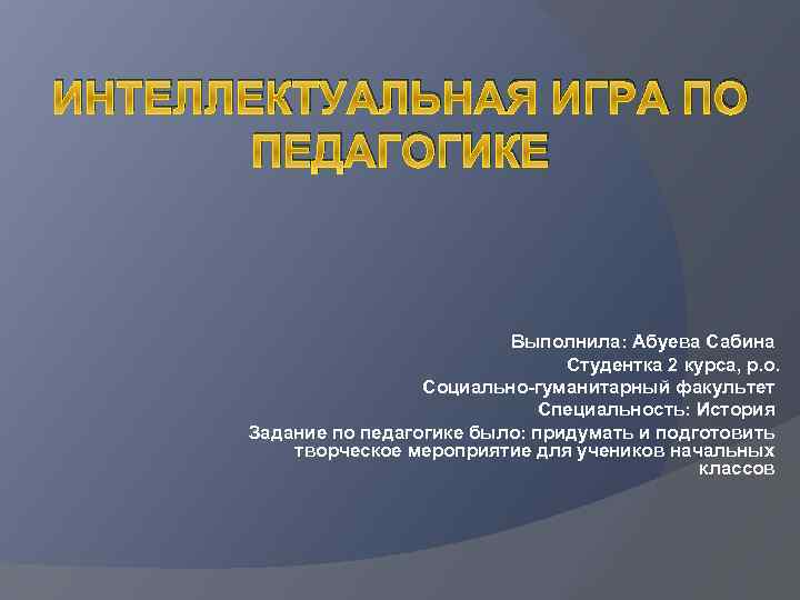 ИНТЕЛЛЕКТУАЛЬНАЯ ИГРА ПО ПЕДАГОГИКЕ Выполнила: Абуева Сабина Студентка 2 курса, р. о. Социально-гуманитарный факультет