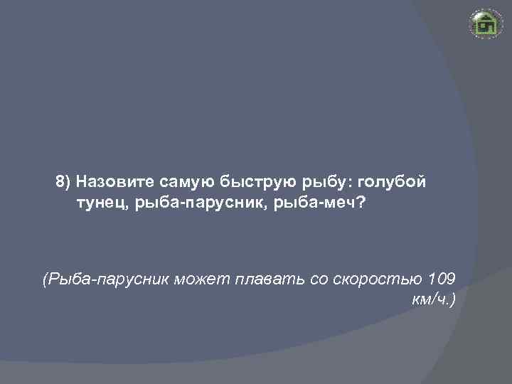 8) Назовите самую быструю рыбу: голубой тунец, рыба-парусник, рыба-меч? (Рыба-парусник может плавать со скоростью