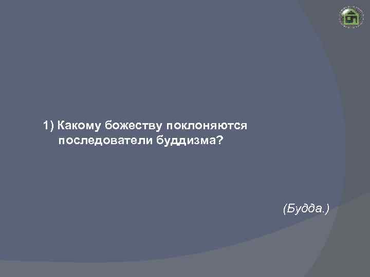 1) Какому божеству поклоняются последователи буддизма? (Будда. ) 