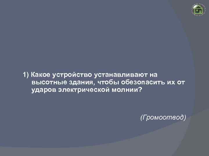 1) Какое устройство устанавливают на высотные здания, чтобы обезопасить их от ударов электрической молнии?