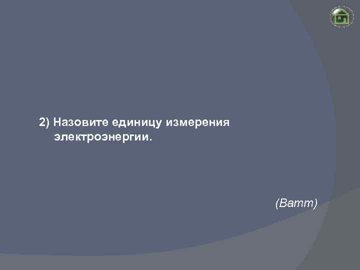 2) Назовите единицу измерения электроэнергии. (Ватт) 