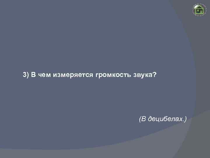 3) В чем измеряется громкость звука? (В децибелах. ) 