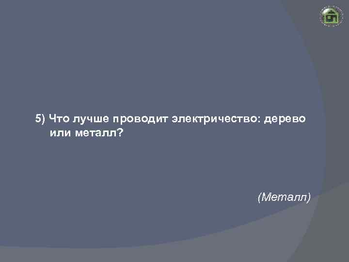 5) Что лучше проводит электричество: дерево или металл? (Металл) 