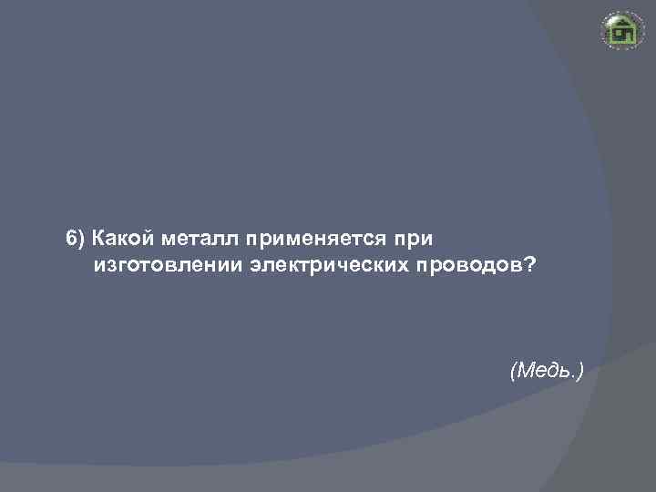 6) Какой металл применяется при изготовлении электрических проводов? (Медь. ) 