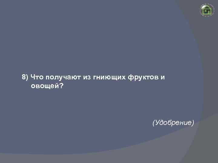 8) Что получают из гниющих фруктов и овощей? (Удобрение) 