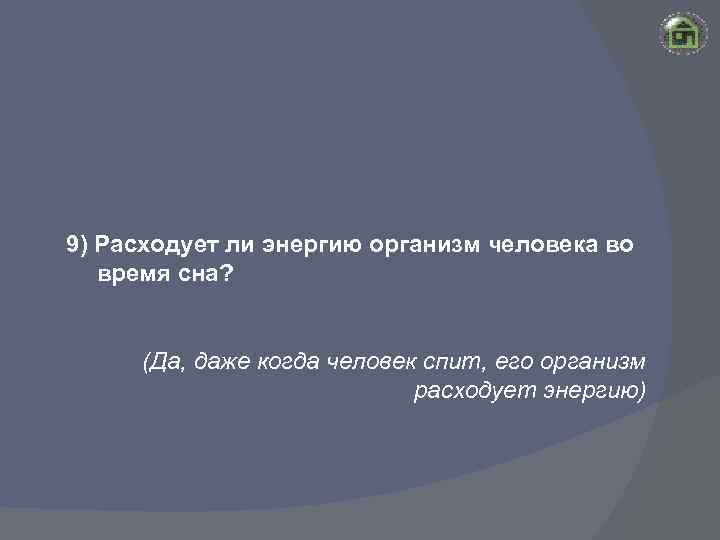 9) Расходует ли энергию организм человека во время сна? (Да, даже когда человек спит,