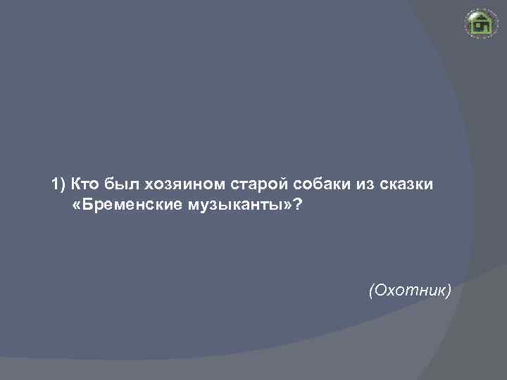 1) Кто был хозяином старой собаки из сказки «Бременские музыканты» ? (Охотник) 