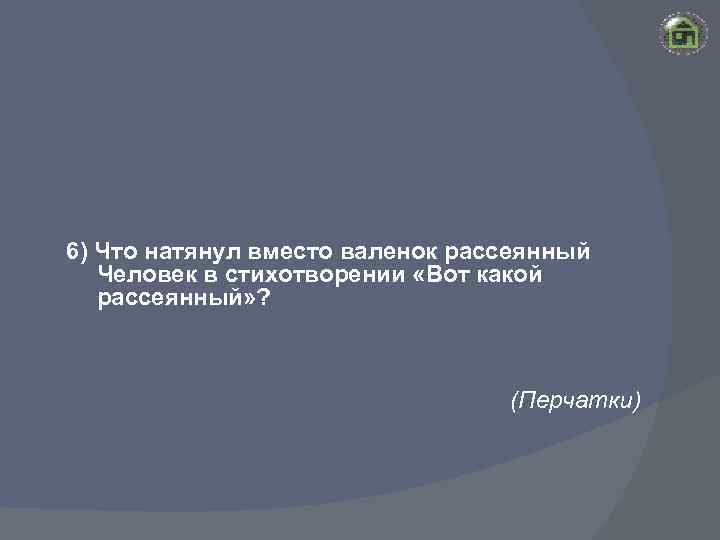 6) Что натянул вместо валенок рассеянный Человек в стихотворении «Вот какой рассеянный» ? (Перчатки)