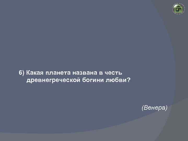 6) Какая планета названа в честь древнегреческой богини любви? (Венера) 