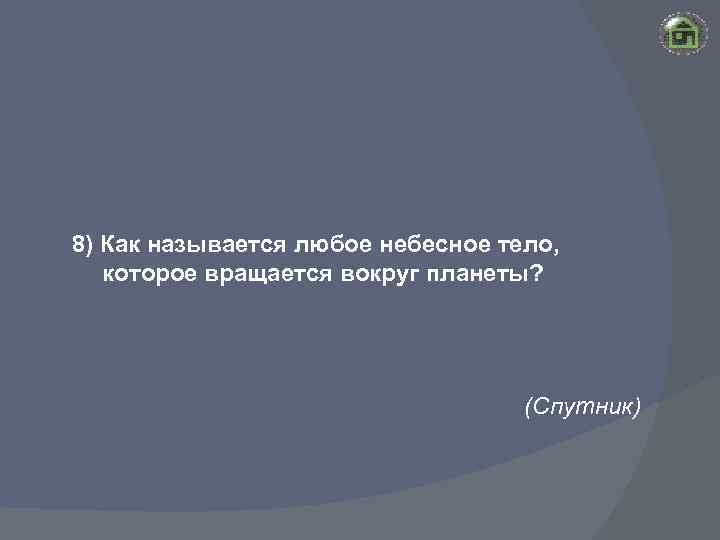 8) Как называется любое небесное тело, которое вращается вокруг планеты? (Спутник) 
