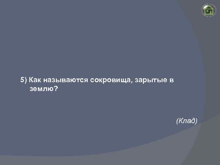 5) Как называются сокровища, зарытые в землю? (Клад) 