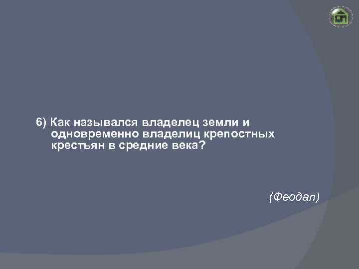 6) Как назывался владелец земли и одновременно владелиц крепостных крестьян в средние века? (Феодал)