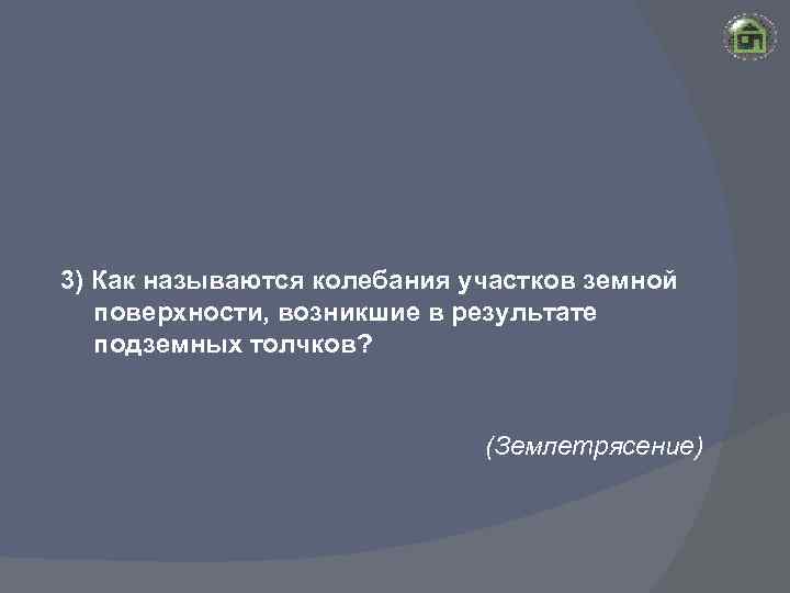 3) Как называются колебания участков земной поверхности, возникшие в результате подземных толчков? (Землетрясение) 