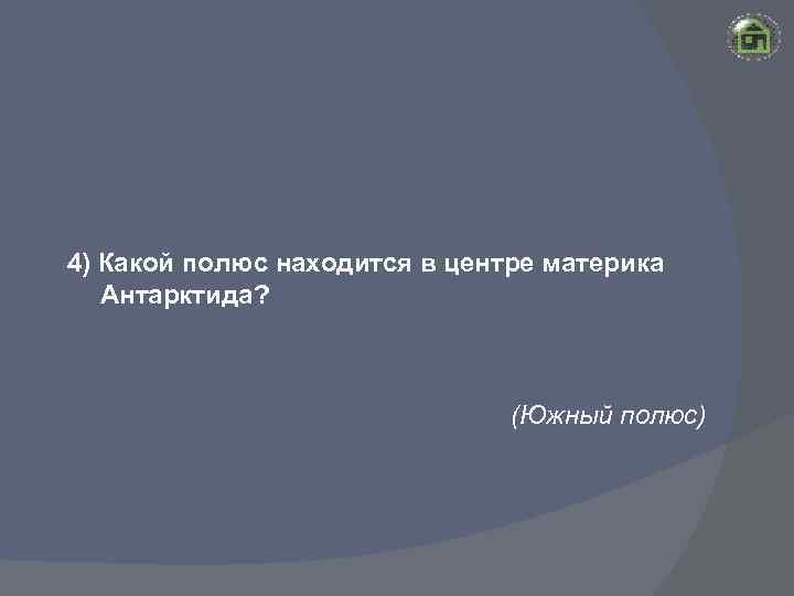 4) Какой полюс находится в центре материка Антарктида? (Южный полюс) 