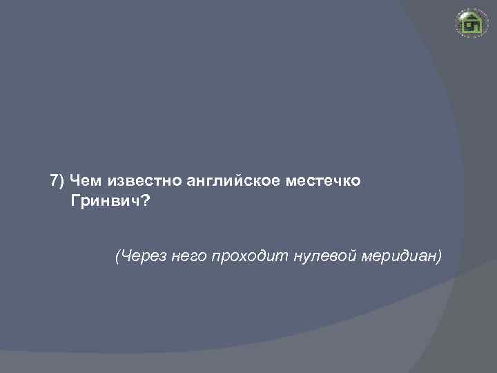 7) Чем известно английское местечко Гринвич? (Через него проходит нулевой меридиан) 