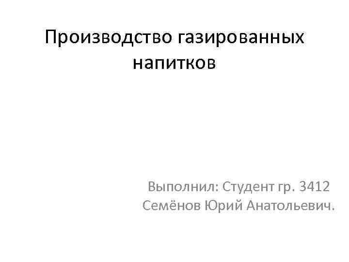 Производство газированных напитков Выполнил: Студент гр. 3412 Семёнов Юрий Анатольевич. 