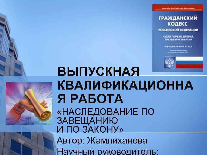 ВЫПУСКНАЯ КВАЛИФИКАЦИОННА Я РАБОТА «НАСЛЕДОВАНИЕ ПО ЗАВЕЩАНИЮ И ПО ЗАКОНУ» Автор: Жамлиханова Научный руководитель: