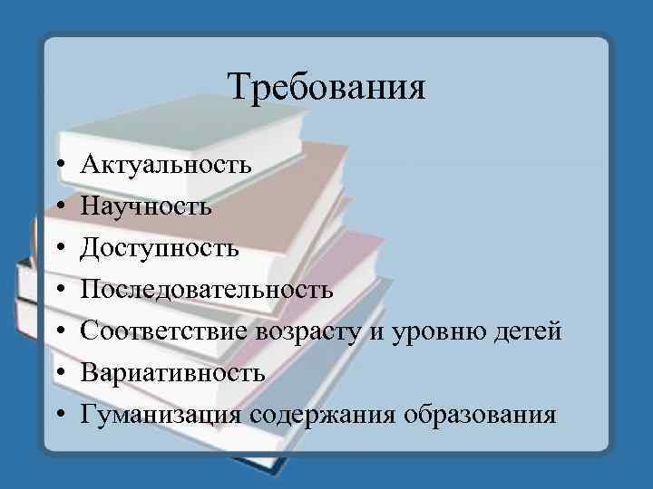 Требования • • Актуальность Научность Доступность Последовательность Соответствие возрасту и уровню детей Вариативность Гуманизация