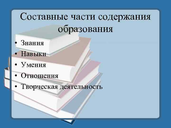 Составные части содержания образования • • • Знания Навыки Умения Отношения Творческая деятельность 